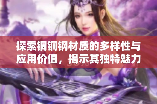 探索铜铜钢材质的多样性与应用价值，揭示其独特魅力与潜力
