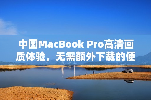 中国MacBook Pro高清画质体验，无需额外下载的便捷之选