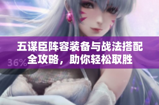 五谋臣阵容装备与战法搭配全攻略，助你轻松取胜