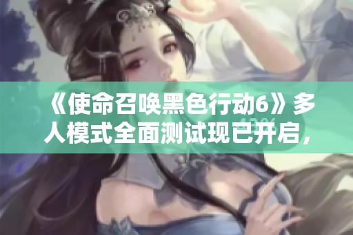 《使命召唤黑色行动6》多人模式全面测试现已开启，快来体验！