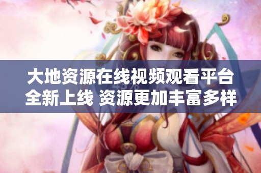 大地资源在线视频观看平台全新上线 资源更加丰富多样