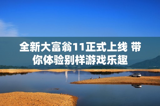 全新大富翁11正式上线 带你体验别样游戏乐趣