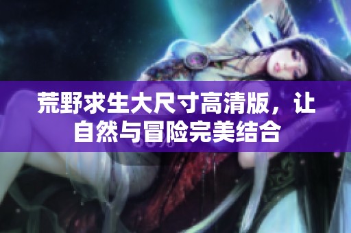 荒野求生大尺寸高清版，让自然与冒险完美结合