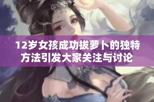 12岁女孩成功拔萝卜的独特方法引发大家关注与讨论