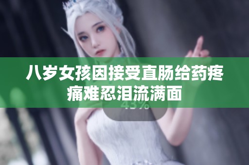 八岁女孩因接受直肠给药疼痛难忍泪流满面