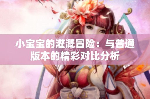 小宝宝的灌溉冒险：与普通版本的精彩对比分析