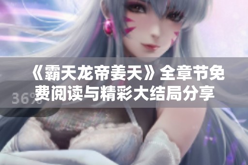 《霸天龙帝姜天》全章节免费阅读与精彩大结局分享