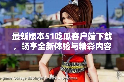 最新版本51吃瓜客户端下载，畅享全新体验与精彩内容