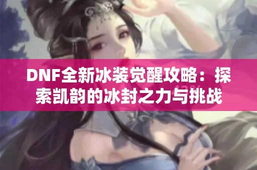 DNF全新冰装觉醒攻略：探索凯韵的冰封之力与挑战