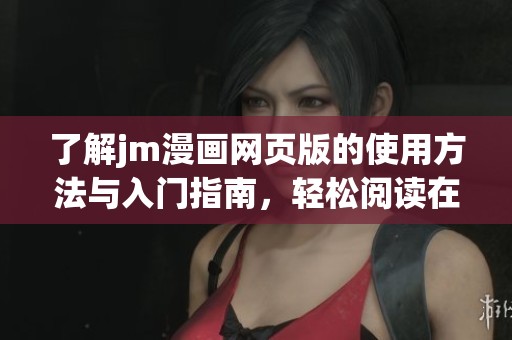 了解jm漫画网页版的使用方法与入门指南，轻松阅读在线漫画