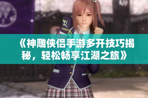 《神雕侠侣手游多开技巧揭秘，轻松畅享江湖之旅》