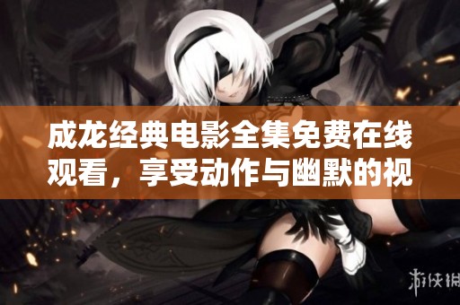 成龙经典电影全集免费在线观看，享受动作与幽默的视听盛宴