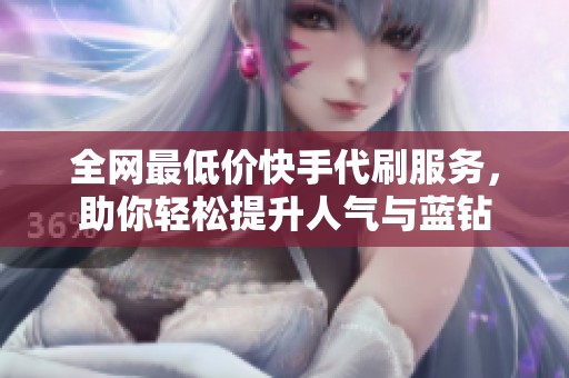 全网最低价快手代刷服务，助你轻松提升人气与蓝钻
