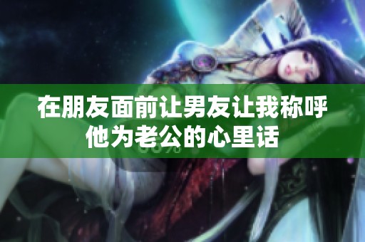 在朋友面前让男友让我称呼他为老公的心里话