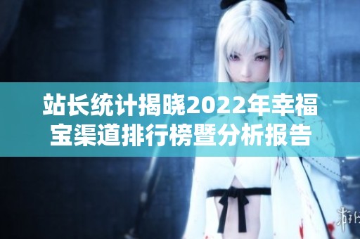 站长统计揭晓2022年幸福宝渠道排行榜暨分析报告