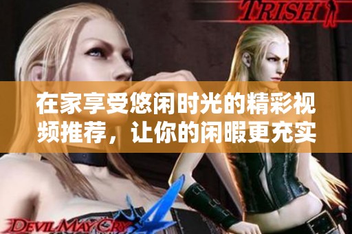在家享受悠闲时光的精彩视频推荐，让你的闲暇更充实