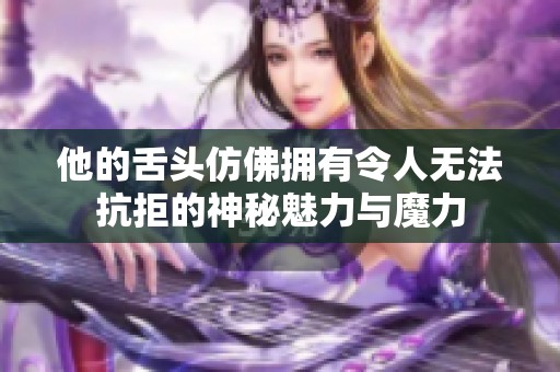 他的舌头仿佛拥有令人无法抗拒的神秘魅力与魔力