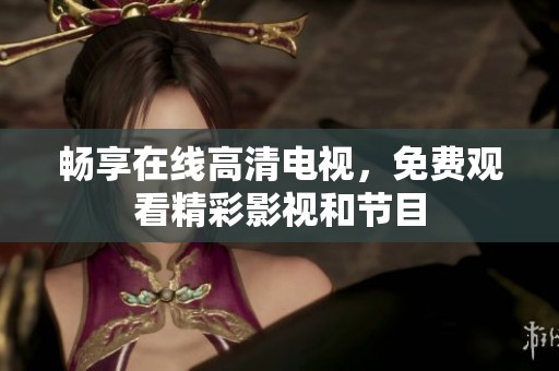 畅享在线高清电视，免费观看精彩影视和节目
