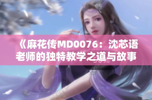《麻花传MD0076：沈芯语老师的独特教学之道与故事》