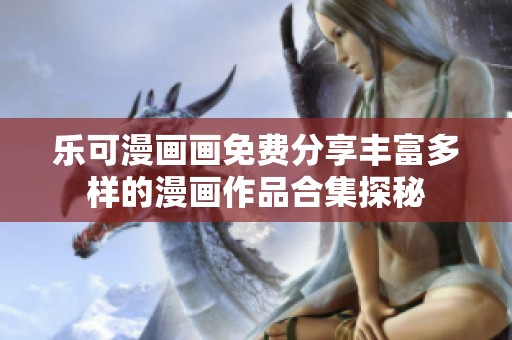 乐可漫画画免费分享丰富多样的漫画作品合集探秘