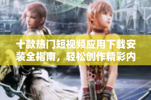 十款热门短视频应用下载安装全指南，轻松创作精彩内容