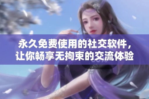 永久免费使用的社交软件，让你畅享无拘束的交流体验
