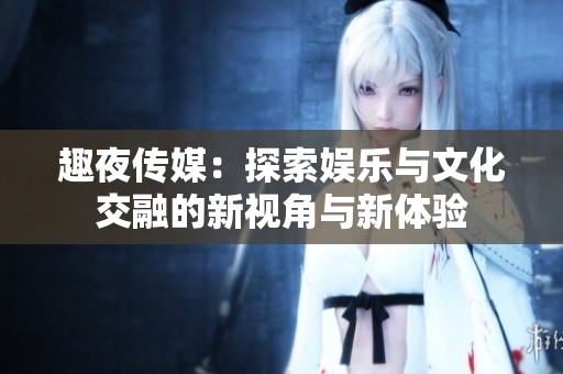 趣夜传媒：探索娱乐与文化交融的新视角与新体验