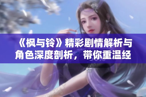 《枫与铃》精彩剧情解析与角色深度剖析，带你重温经典