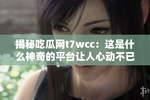 揭秘吃瓜网t7wcc：这是什么神奇的平台让人心动不已