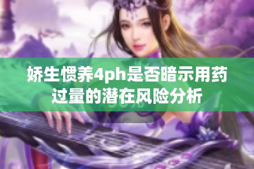 娇生惯养4ph是否暗示用药过量的潜在风险分析