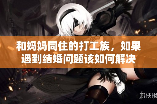 和妈妈同住的打工族，如果遇到结婚问题该如何解决