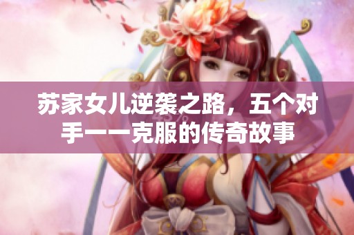 苏家女儿逆袭之路，五个对手一一克服的传奇故事