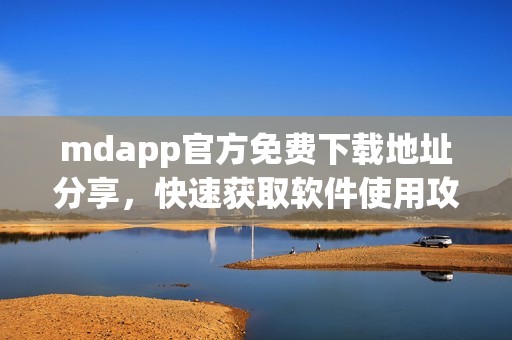 mdapp官方免费下载地址分享，快速获取软件使用攻略
