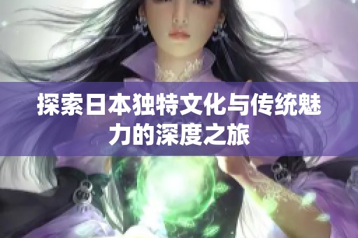 探索日本独特文化与传统魅力的深度之旅