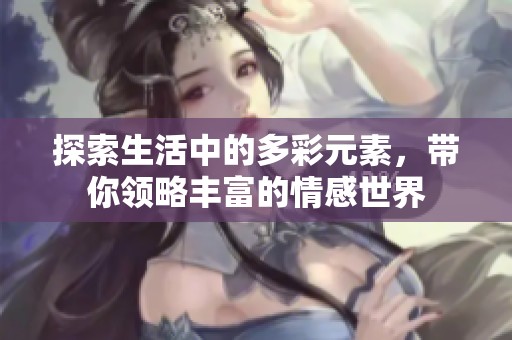 探索生活中的多彩元素，带你领略丰富的情感世界