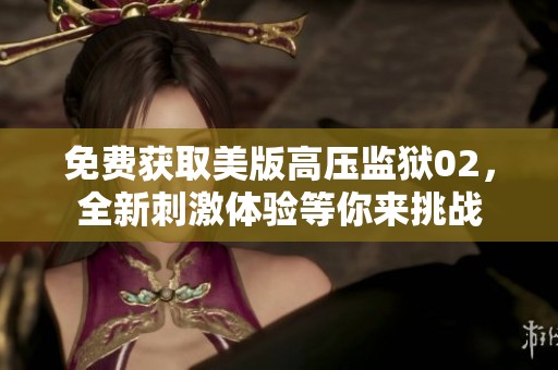 免费获取美版高压监狱02，全新刺激体验等你来挑战