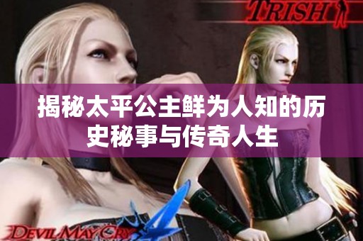 揭秘太平公主鲜为人知的历史秘事与传奇人生