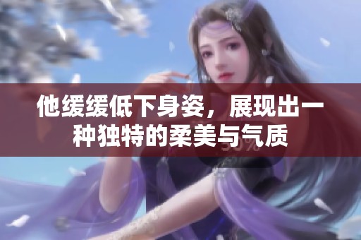 他缓缓低下身姿，展现出一种独特的柔美与气质