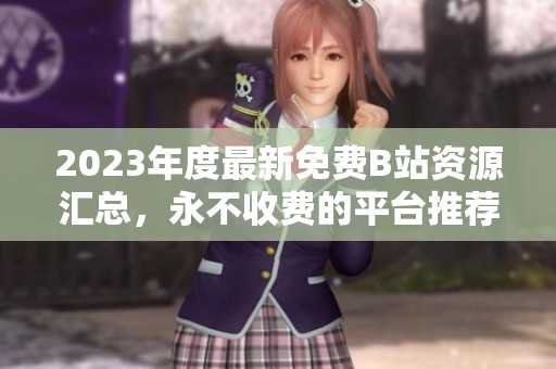 2023年度最新免费B站资源汇总，永不收费的平台推荐