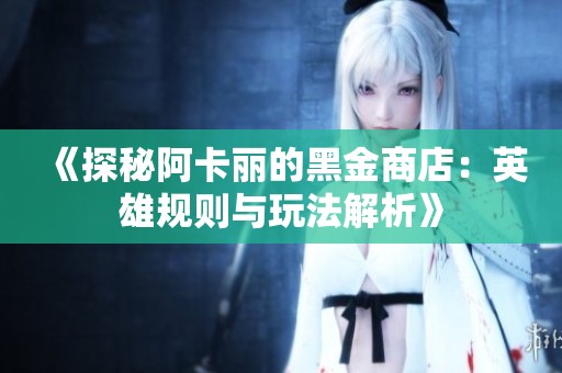 《探秘阿卡丽的黑金商店：英雄规则与玩法解析》