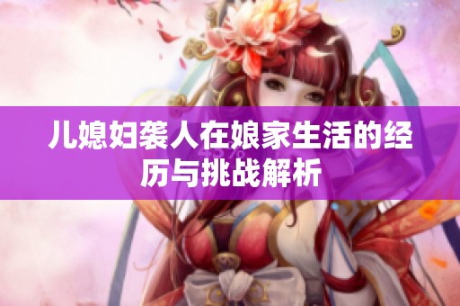儿媳妇袭人在娘家生活的经历与挑战解析