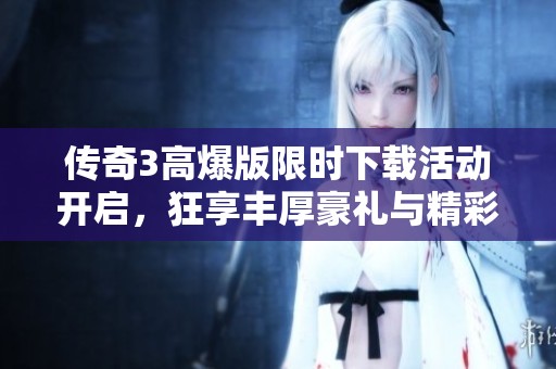 传奇3高爆版限时下载活动开启，狂享丰厚豪礼与精彩福利！
