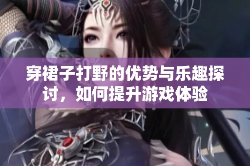 穿裙子打野的优势与乐趣探讨，如何提升游戏体验