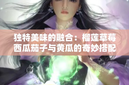 独特美味的融合：榴莲草莓西瓜茄子与黄瓜的奇妙搭配探索