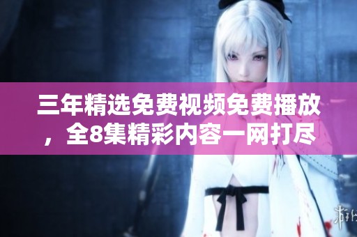三年精选免费视频免费播放，全8集精彩内容一网打尽