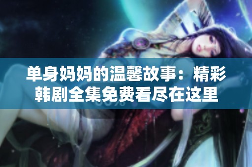 单身妈妈的温馨故事：精彩韩剧全集免费看尽在这里