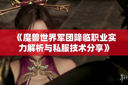 《魔兽世界军团降临职业实力解析与私服技术分享》