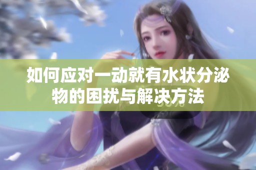 如何应对一动就有水状分泌物的困扰与解决方法