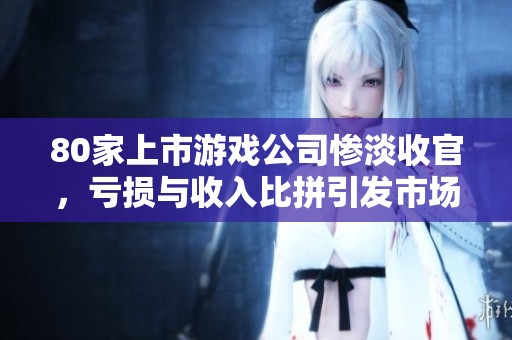 80家上市游戏公司惨淡收官，亏损与收入比拼引发市场关注