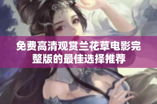 免费高清观赏兰花草电影完整版的最佳选择推荐
